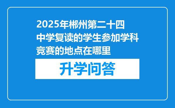2025年郴州第二十四中学复读的学生参加学科竞赛的地点在哪里