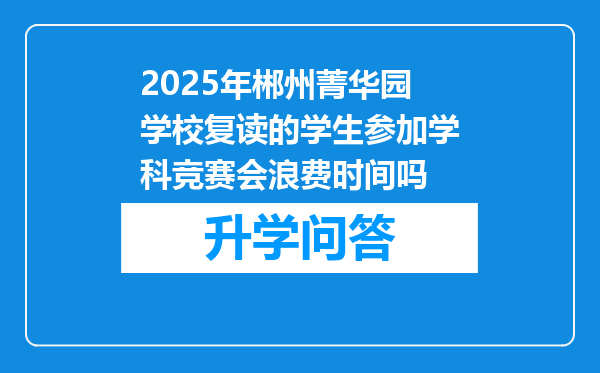 2025年郴州菁华园学校复读的学生参加学科竞赛会浪费时间吗