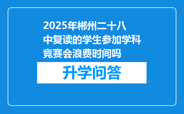 2025年郴州二十八中复读的学生参加学科竞赛会浪费时间吗