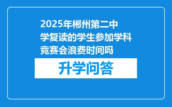 2025年郴州第二中学复读的学生参加学科竞赛会浪费时间吗