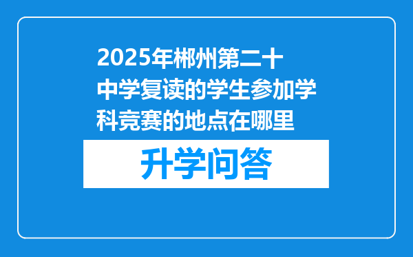 2025年郴州第二十中学复读的学生参加学科竞赛的地点在哪里