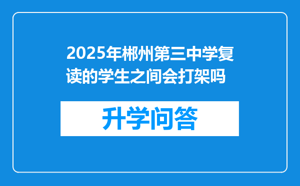 2025年郴州第三中学复读的学生之间会打架吗