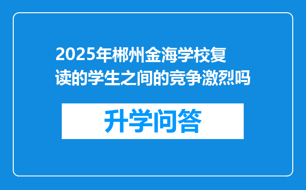 2025年郴州金海学校复读的学生之间的竞争激烈吗