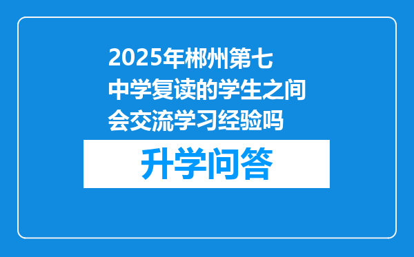 2025年郴州第七中学复读的学生之间会交流学习经验吗