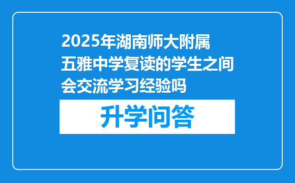 2025年湖南师大附属五雅中学复读的学生之间会交流学习经验吗