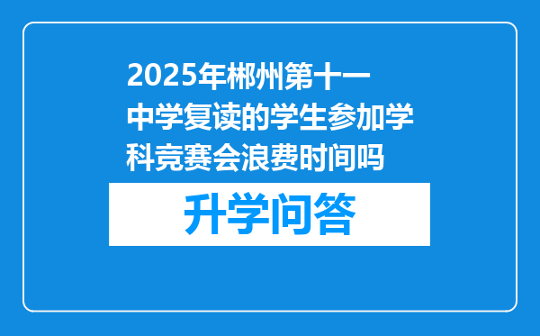 2025年郴州第十一中学复读的学生参加学科竞赛会浪费时间吗