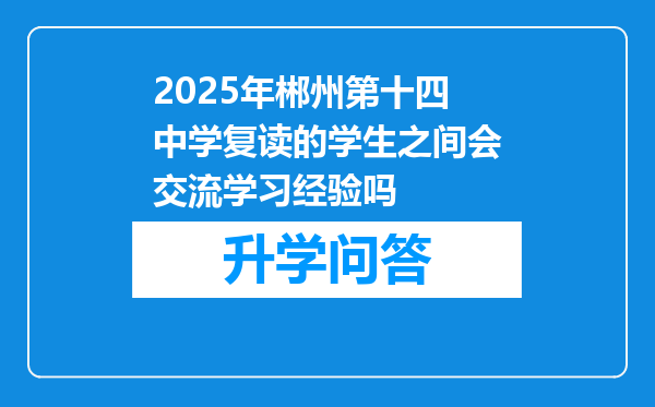 2025年郴州第十四中学复读的学生之间会交流学习经验吗