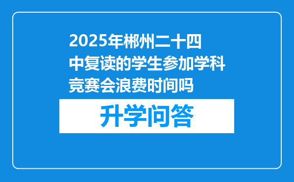 2025年郴州二十四中复读的学生参加学科竞赛会浪费时间吗
