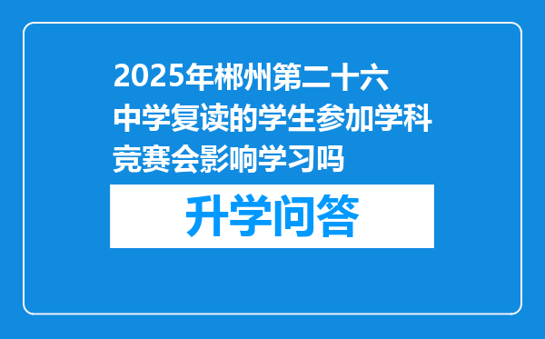 2025年郴州第二十六中学复读的学生参加学科竞赛会影响学习吗