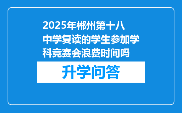 2025年郴州第十八中学复读的学生参加学科竞赛会浪费时间吗