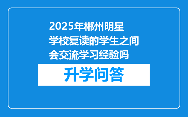 2025年郴州明星学校复读的学生之间会交流学习经验吗