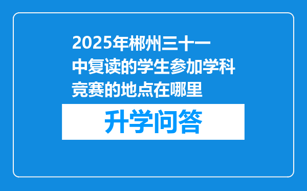 2025年郴州三十一中复读的学生参加学科竞赛的地点在哪里