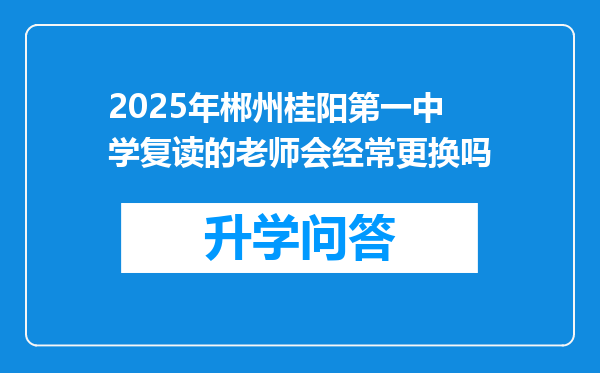 2025年郴州桂阳第一中学复读的老师会经常更换吗