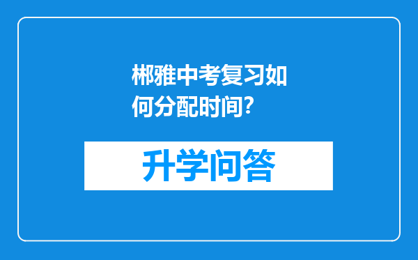 郴雅中考复习如何分配时间？