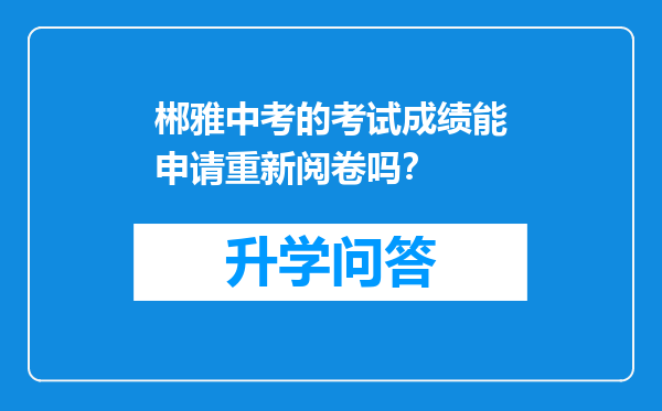 郴雅中考的考试成绩能申请重新阅卷吗？