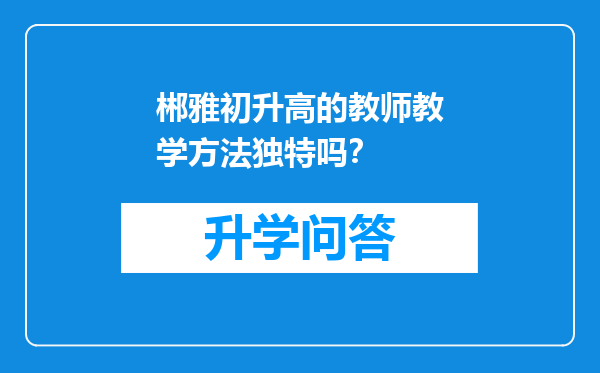 郴雅初升高的教师教学方法独特吗？