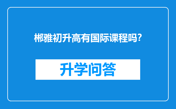 郴雅初升高有国际课程吗？
