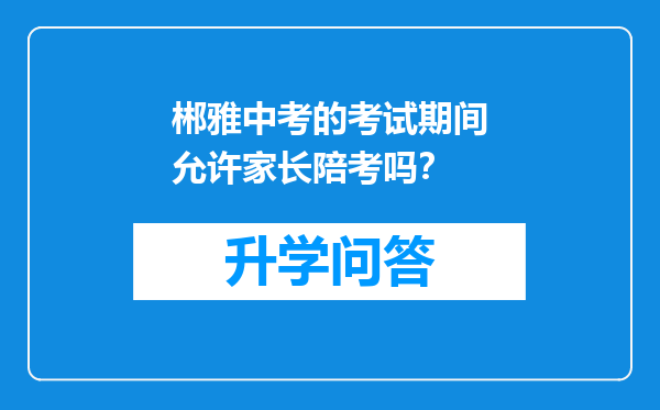 郴雅中考的考试期间允许家长陪考吗？