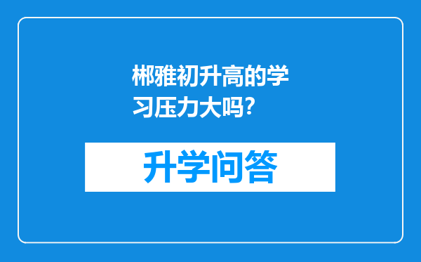 郴雅初升高的学习压力大吗？