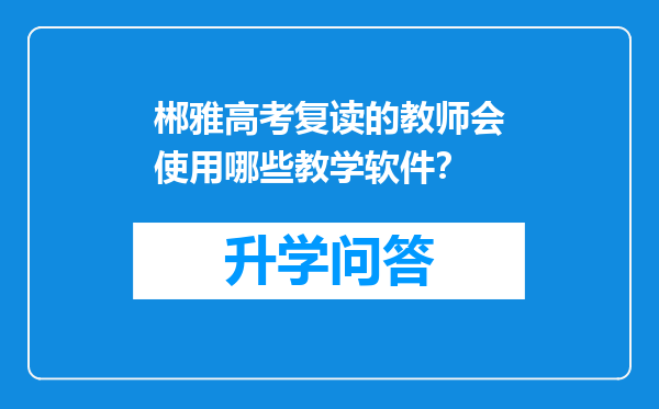 郴雅高考复读的教师会使用哪些教学软件？