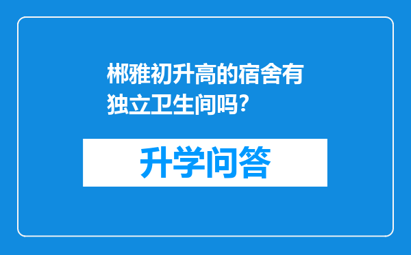 郴雅初升高的宿舍有独立卫生间吗？